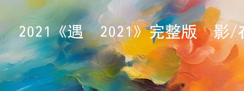 柏茂林的動漫綜藝大全,2021《遇見2021》完整版電影/在線觀看/百度云-美劇天堂